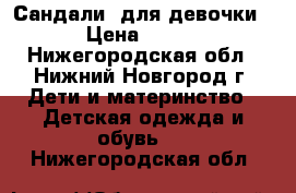 Сандали  для девочки › Цена ­ 100 - Нижегородская обл., Нижний Новгород г. Дети и материнство » Детская одежда и обувь   . Нижегородская обл.